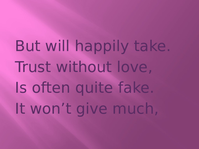But will happily take. Trust without love, Is often quite fake. It won’t give much, 