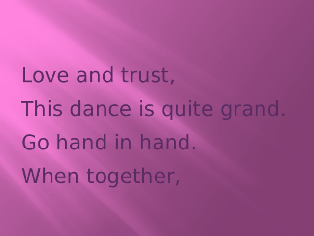 Love and trust, This dance is quite grand. Go hand in hand. When together,   