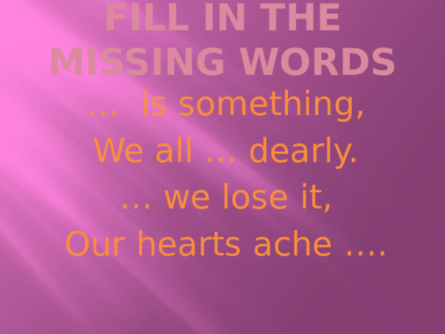 FILL IN THE MISSING WORDS … is something, We all … dearly. … we lose it, Our hearts ache …. 