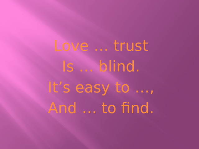 Love … trust Is … blind. It’s easy to …, And … to find. 