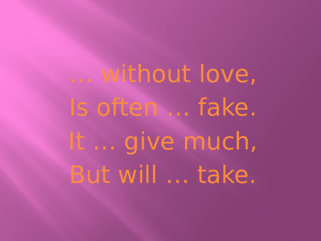 … without love, Is often … fake. It … give much, But will … take. 