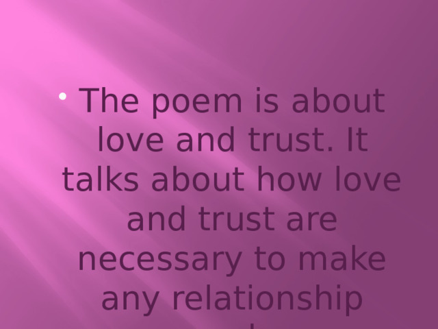 The poem is about love and trust. It talks about how love and trust are necessary to make any relationship work. 