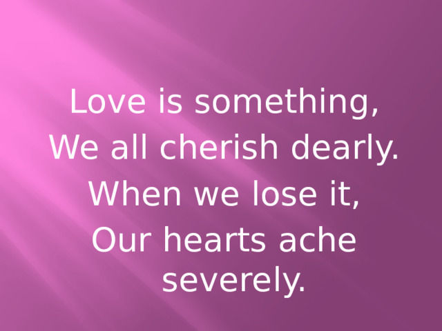 Love is something, We all cherish dearly. When we lose it, Our hearts ache severely. 