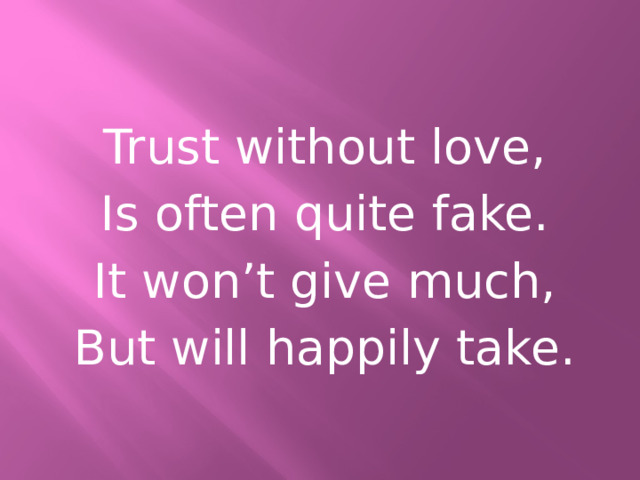 Trust without love, Is often quite fake. It won’t give much, But will happily take. 