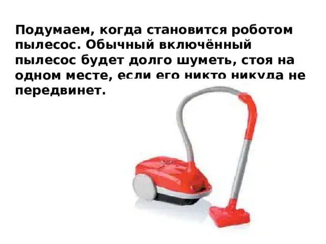 Подумаем, когда становится роботом пылесос. Обычный включённый пылесос будет долго шуметь, стоя на одном месте, если его никто никуда не передвинет.     