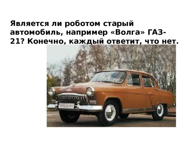 Является ли роботом старый автомобиль, например «Волга» ГАЗ-21 (рис. 10.21)? Конечно, каждый ответит, что нет. Является ли роботом старый автомобиль, например «Волга» ГАЗ-21? Конечно, каждый ответит, что нет. 
