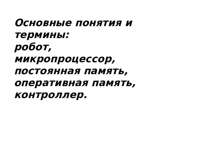 Основные понятия и термины: робот, микропроцессор, постоянная память, оперативная память, контроллер. 
