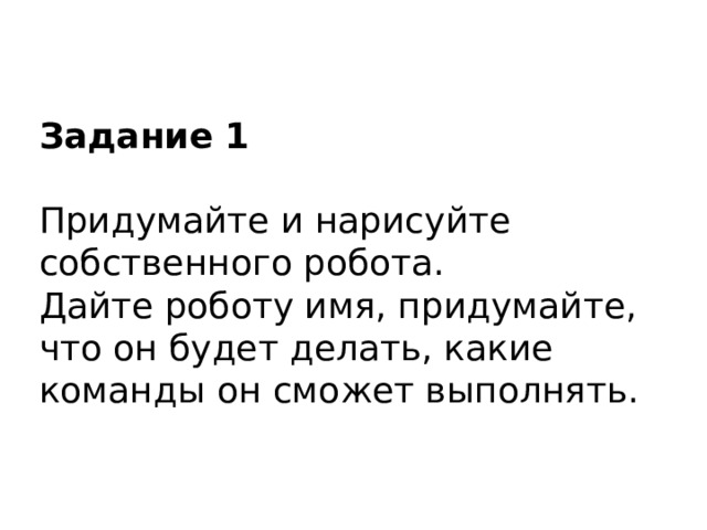 Задание 1  Придумайте и нарисуйте собственного робота. Дайте роботу имя, придумайте, что он будет делать, какие команды он сможет выполнять. 