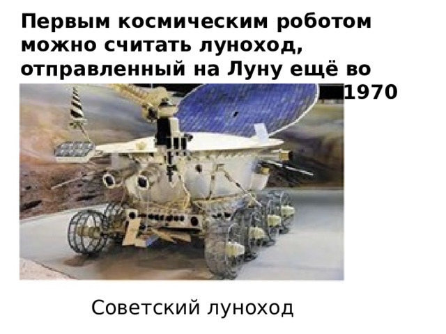 Первым космическим роботом можно считать луноход, отправленный на Луну ещё во времена СССР — в далёком 1970 году Советский луноход 