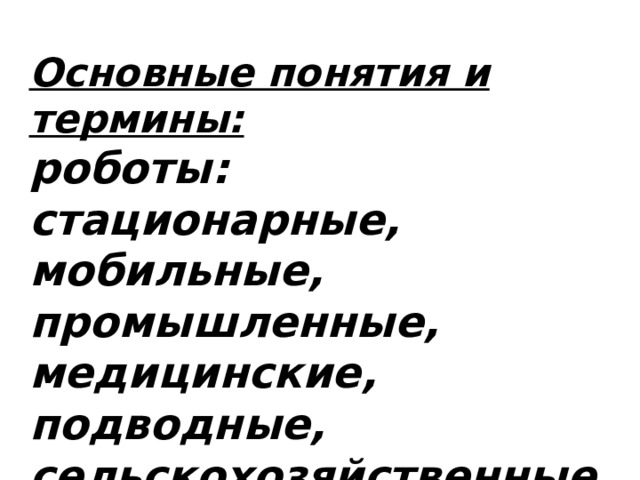 Основные понятия и термины: роботы: стационарные, мобильные, промышленные, медицинские, подводные, сельскохозяйственные, космические, сервисные, шагающие, круиз-контроль. 