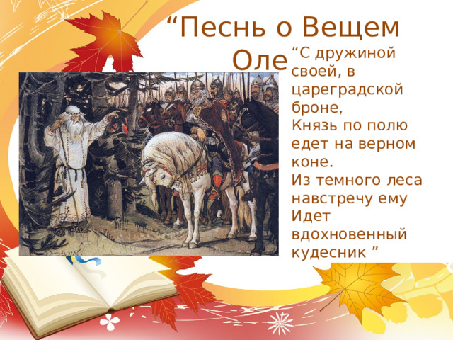 “ Песнь о Вещем Олеге” “ С дружиной своей, в цареградской броне, Князь по полю едет на верном коне. Из темного леса навстречу ему Идет вдохновенный кудесник ” 