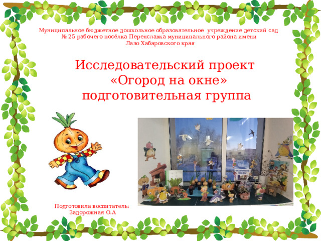 Муниципальное бюджетное дошкольное образовательное учреждение детский сад № 25 рабочего посёлка Переяславка муниципального района имени  Лазо Хабаровского края Исследовательский проект  «Огород на окне» подготовительная группа Подготовила воспитатель: Задорожная О.А 