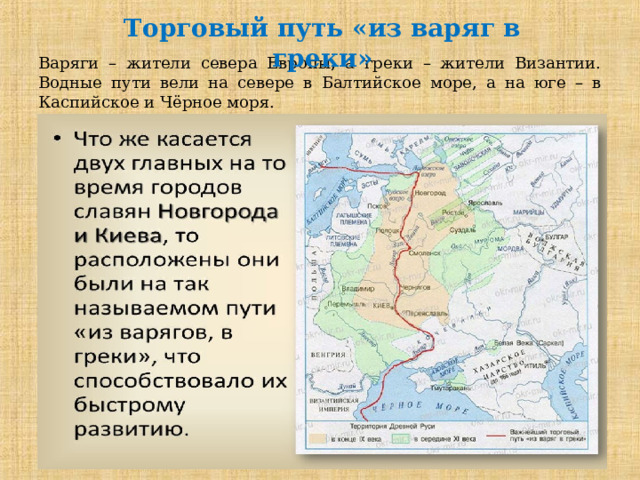 Торговый путь «из варяг в греки»  Варяги – жители севера Европы, а греки – жители Византии.  Водные пути вели на севере в Балтийское море, а на юге – в Каспийское и Чёрное моря. 