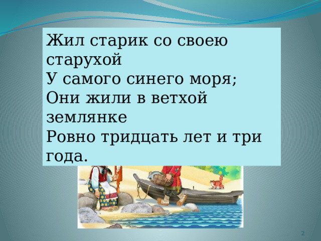 Жил старик со своею старухой У самого синего моря; Они жили в ветхой землянке Ровно тридцать лет и три года.  