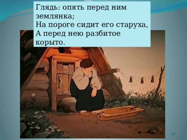 Глядь: опять перед ним землянка; На пороге сидит его старуха, А перед нею разбитое корыто.   