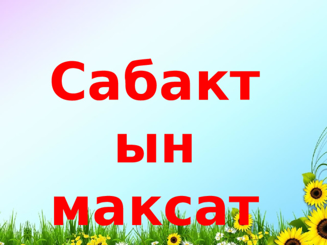 Сабактын максаты: 