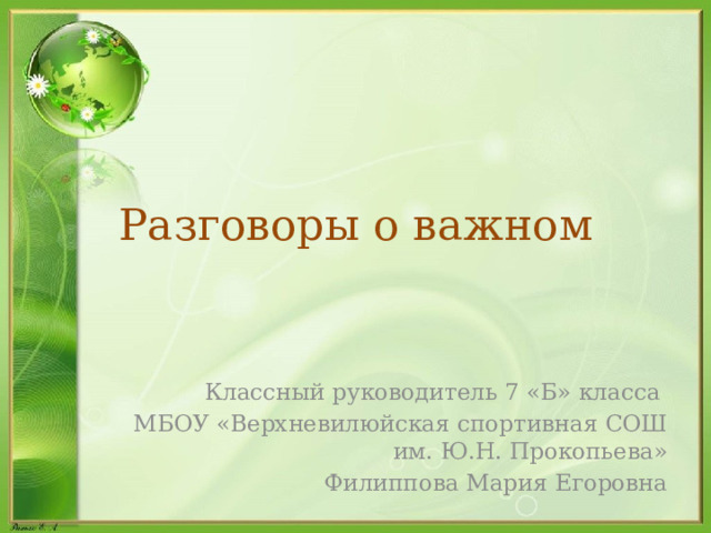 Разговоры о важном Классный руководитель 7 «Б» класса МБОУ «Верхневилюйская спортивная СОШ им. Ю.Н. Прокопьева» Филиппова Мария Егоровна 
