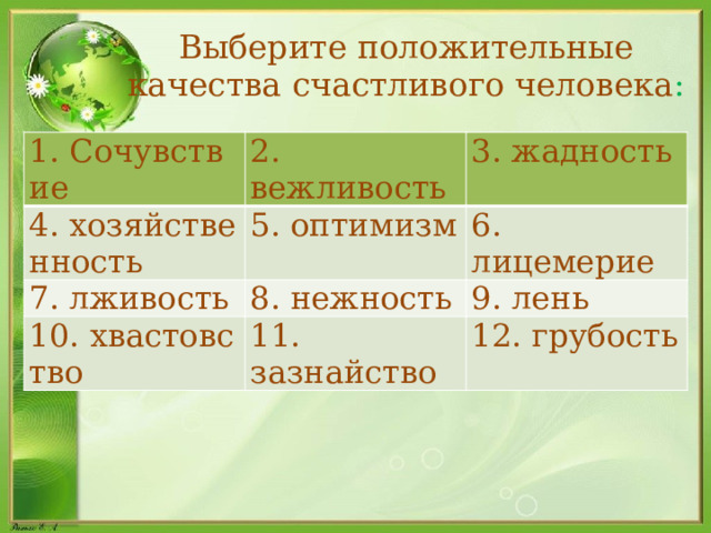 Выберите положительные качества счастливого человека : 1. Сочувствие 2. вежливость 4. хозяйственность 3. жадность 5. оптимизм 7. лживость 8. нежность 6. лицемерие 10. хвастовство 9. лень 11. зазнайство 12. грубость  
