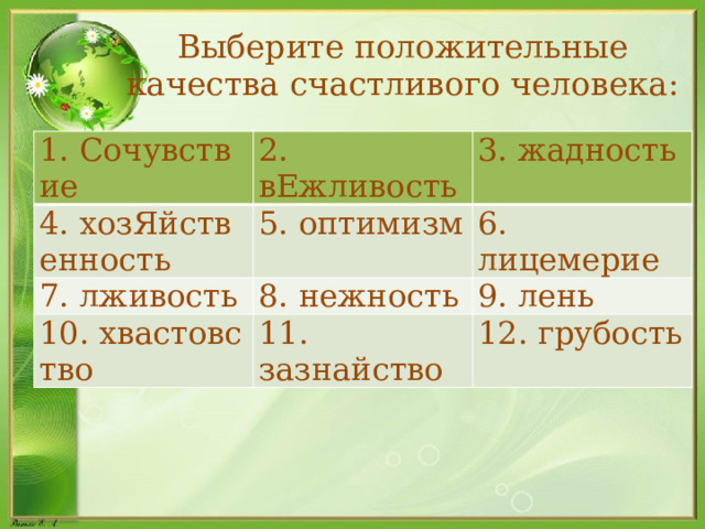 Выберите положительные качества счастливого человека: 1. Сочувствие 2. вЕжливость 4. хозЯйственность 3. жадность 5. оптимизм 7. лживость 8. нежность 6. лицемерие 10. хвастовство 9. лень 11. зазнайство 12. грубость  