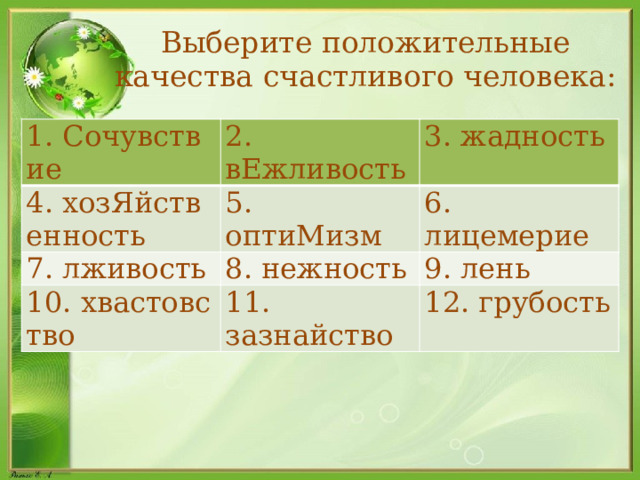 Выберите положительные качества счастливого человека: 1. Сочувствие 2. вЕжливость 4. хозЯйственность 3. жадность 5. оптиМизм 7. лживость 8. нежность 6. лицемерие 10. хвастовство 9. лень 11. зазнайство 12. грубость  