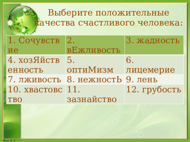 Выберите положительные качества счастливого человека: 1. Сочувствие 2. вЕжливость 4. хозЯйственность 3. жадность 5. оптиМизм 7. лживость 8. нежностЬ 6. лицемерие 10. хвастовство 9. лень 11. зазнайство 12. грубость  