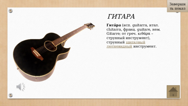 Завершить показ ГИТАРА Гита́ра  (исп. guitarra, итал. chitarra, франц. guitare, нем. Gitarre; от греч. κιθάρα – струнный инструмент), струнный  щипковый   лютневидный  инструмент. 