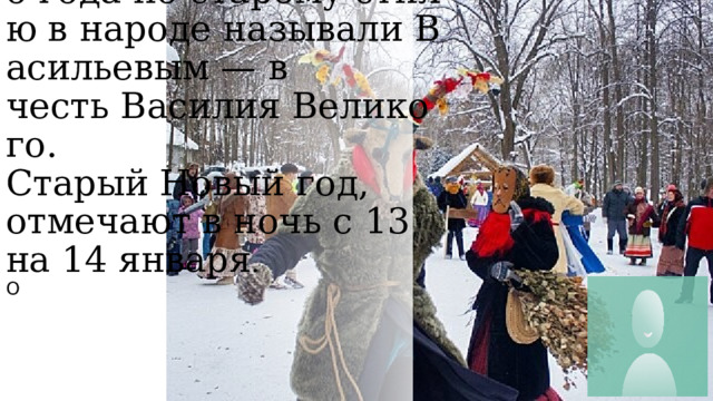 Вечер накануне Нового года по старому стилю в народе называли Васильевым — в   честь Василия Великого.  Старый Новый год, отмечают в ночь с 13 на 14 января .  О   