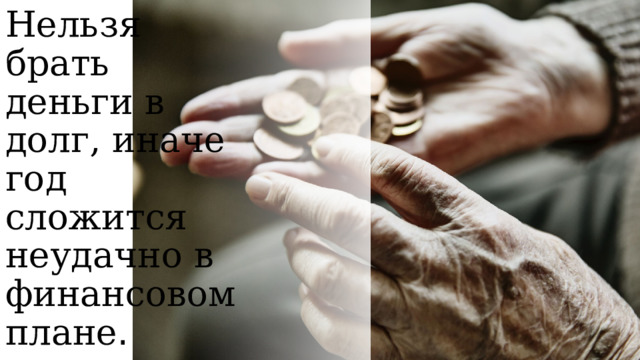 Нельзя брать деньги в долг, иначе год сложится неудачно в финансовом плане . 