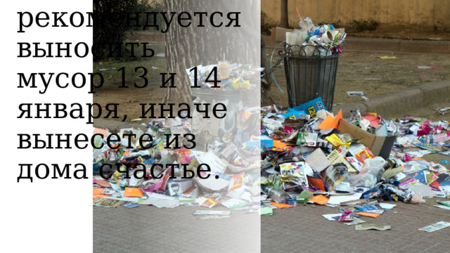 Не рекомендуется выносить мусор 13 и 14 января, иначе вынесете из дома счастье. 