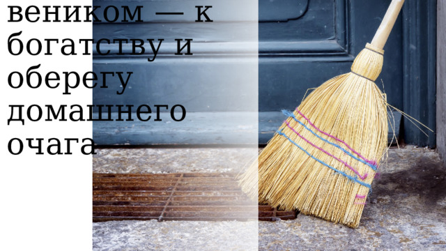 мести новым веником — к богатству и оберегу домашнего очага 