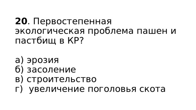 20 . Первостепенная экологическая проблема пашен и пастбищ в КР?   а) эрозия  б) засоление  в) строительство  г) увеличение поголовья скота 