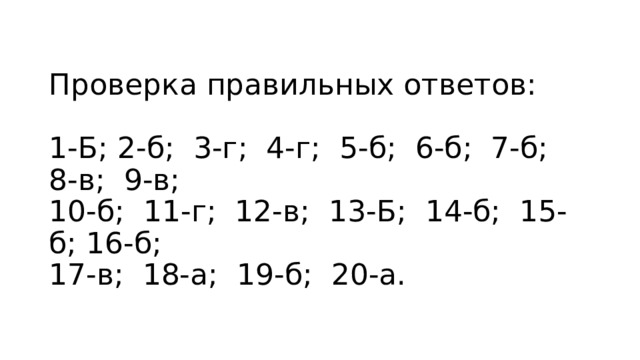 Проверка правильных ответов:   1-Б; 2-б; 3-г; 4-г; 5-б; 6-б; 7-б; 8-в; 9-в;  10-б; 11-г; 12-в; 13-Б; 14-б; 15-б; 16-б;  17-в; 18-а; 19-б; 20-а. 