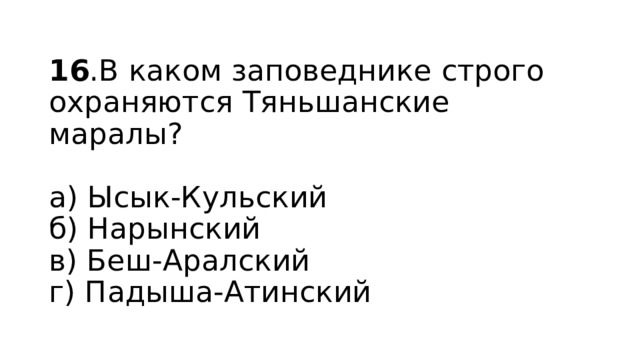 16 .В каком заповеднике строго охраняются Тяньшанские маралы?   а) Ысык-Кульский  б) Нарынский  в) Беш-Аралский  г) Падыша-Атинский 