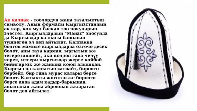 Ак калпак - тоолордун жана тазалыктын символу. Анын формасы Кыргызстандын ак кар, көк муз баскан тоо чокуларын элестет. Кыргыздардын 