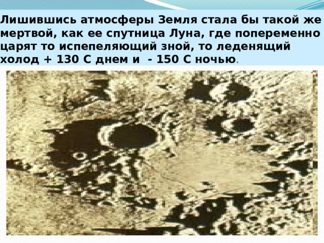 Лишившись атмосферы Земля стала бы такой же мертвой, как ее спутница Луна, где попеременно царят то испепеляющий зной, то леденящий холод + 130 С днем и - 150 С ночью . 
