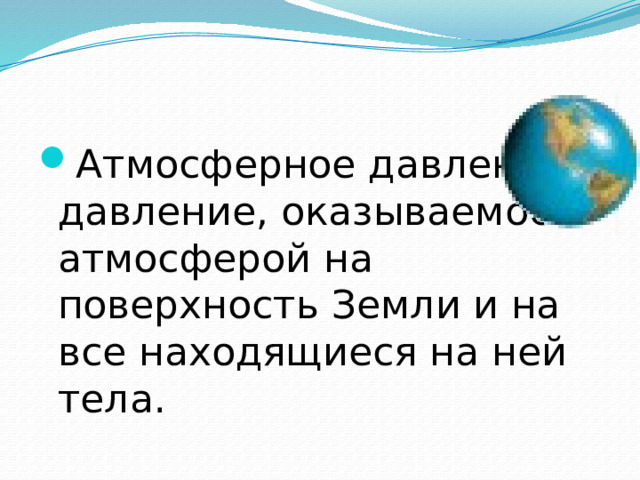 Атмосферное давление – давление, оказываемое атмосферой на поверхность Земли и на все находящиеся на ней тела. 