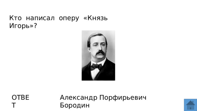 Кто написал оперу «Князь Игорь»? ОТВЕТ Александр Порфирьевич Бородин  