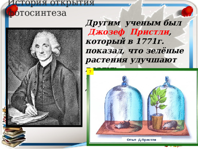 История открытия фотосинтеза Другим ученым был Джозеф Пристли , который в 1771г. показал, что зелёные растения улучшают воздух, «испорченный» дыханием.» 