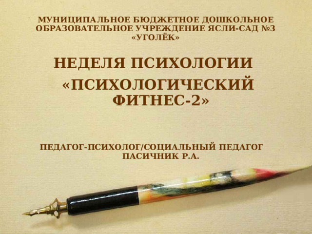 МУНИЦИПАЛЬНОЕ БЮДЖЕТНОЕ ДОШКОЛЬНОЕ ОБРАЗОВАТЕЛЬНОЕ УЧРЕЖДЕНИЕ ЯСЛИ-САД №3 «УГОЛЁК» НЕДЕЛЯ ПСИХОЛОГИИ  «ПСИХОЛОГИЧЕСКИЙ ФИТНЕС-2»   ПЕДАГОГ-ПСИХОЛОГ/СОЦИАЛЬНЫЙ ПЕДАГОГ ПАСИЧНИК Р.А.         