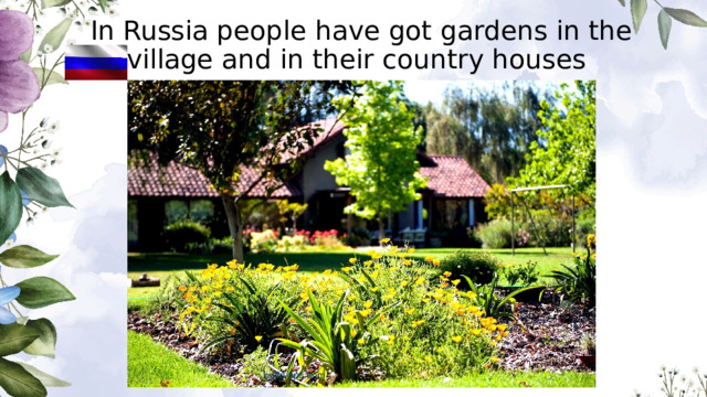 In Russia people have got gardens in the village and in their country houses  
