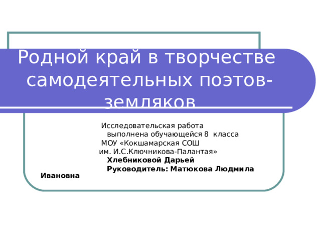 Родной край в творчестве  самодеятельных поэтов-земляков  Исследовательская работа  выполнена обучающейся 8 класса  МОУ «Кокшамарская СОШ  им. И.С.Ключникова-Палантая»  Хлебниковой Дарьей  Руководитель: Матюкова Людмила Ивановна 