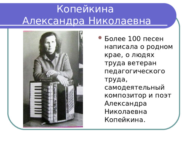 Копейкина  Александра Николаевна Более 100 песен написала о родном крае, о людях труда ветеран педагогического труда, самодеятельный композитор и поэт Александра Николаевна Копейкина. 