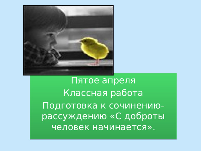 Пятое апреля Классная работа Подготовка к сочинению- рассуждению «С доброты человек начинается». 