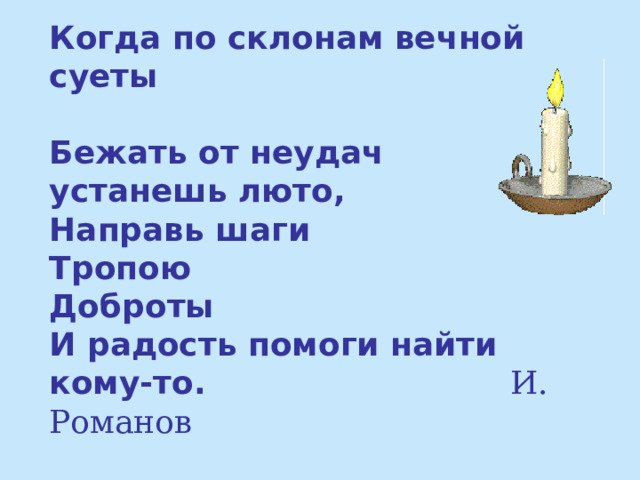 Когда по склонам вечной суеты  Бежать от неудач устанешь люто,  Направь шаги  Тропою  Доброты  И радость помоги найти кому-то. И. Романов 