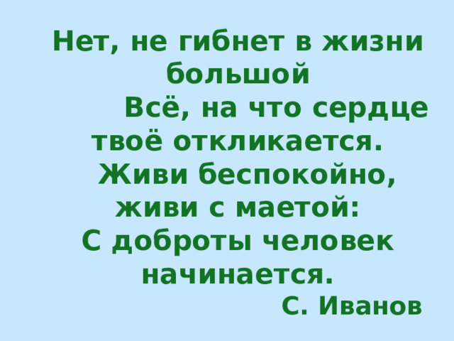 Нет, не гибнет в жизни большой  Всё, на что сердце твоё откликается.  Живи беспокойно, живи с маетой: С доброты человек начинается.  С. Иванов 