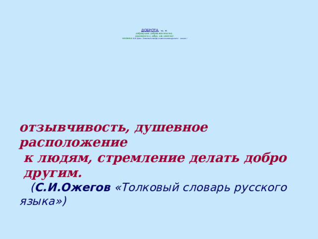     ДОБРОТА , –ы, ж.  добродушие, доброжелательство,  наклонность к добру, как качество  человека. В.И. Даль «Толковый словарь живого великорусского языка»)       отзывчивость, душевное расположение  к людям, стремление делать добро  другим.   ( С.И.Ожегов «Толковый словарь русского языка») 