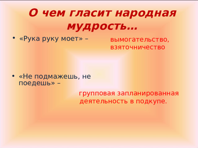 О чем гласит народная мудрость… вымогательство, взяточничество «Рука руку моет» –   «Не подмажешь, не поедешь» –  групповая запланированная деятельность в подкупе. 