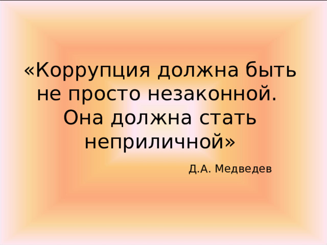 «Коррупция должна быть не просто незаконной.  Она должна стать неприличной»   Д.А. Медведев 