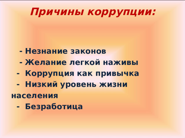 Причины коррупции:            - Незнание законов     - Желание легкой наживы    -  Коррупция как привычка    - Низкий уровень жизни населения    -  Безработица     