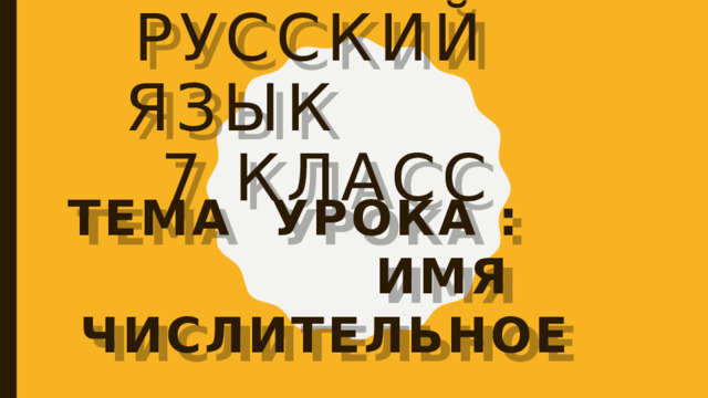 Русский язык  7 класс Тема урока : Имя числительное 